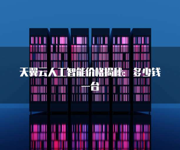 天翼云人工智能价格揭秘:多少钱一台