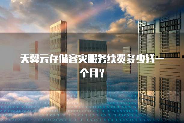 天翼云存储容灾服务续费多少钱一个月?
