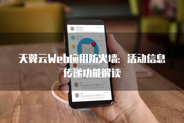 天翼云Web应用防火墙:活动信息传递功能解读