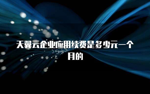 天翼云企业应用续费是多少元一个月的