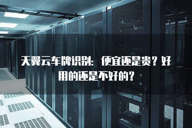 天翼云车牌识别:便宜还是贵?好用的还是不好的?