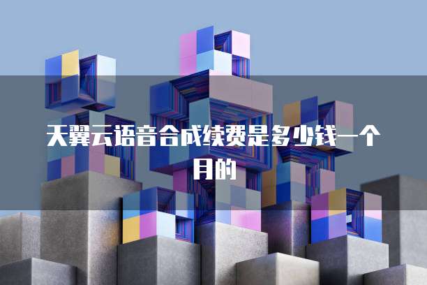 天翼云语音合成续费是多少钱一个月的