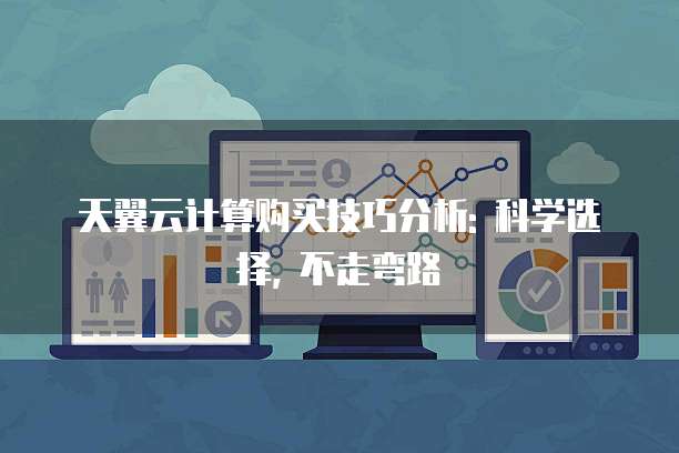 天翼云计算购买技巧分析: 科学选择, 不走弯路