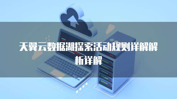 天翼云数据湖探索活动规则详解解析详解