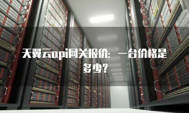 天翼云api网关报价:一台价格是多少?
