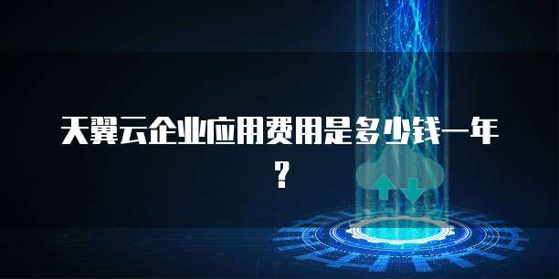 天翼云企业应用费用是多少钱一年?