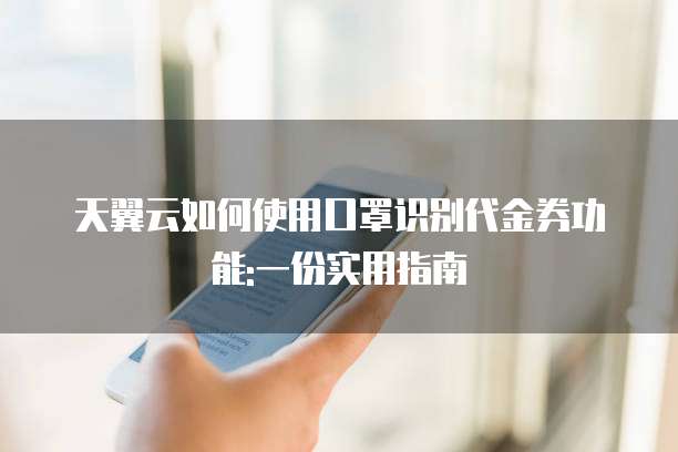 天翼云如何使用口罩识别代金券功能:一份实用指南
