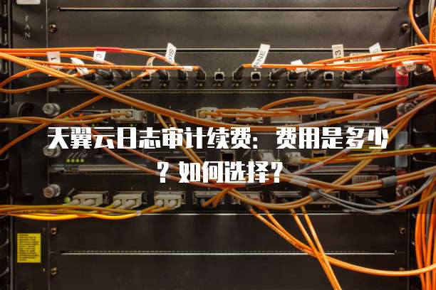 天翼云日志审计续费:费用是多少?如何选择?