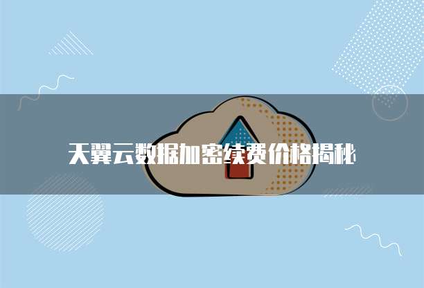 天翼云数据加密续费价格揭秘