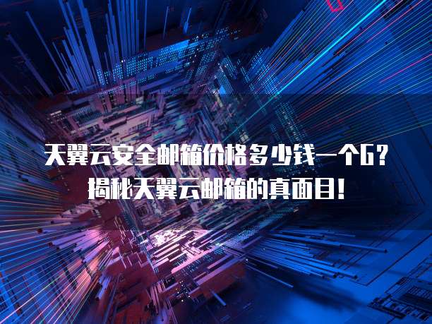 天翼云安全邮箱价格多少钱一个G?揭秘天翼云邮箱的真面目!