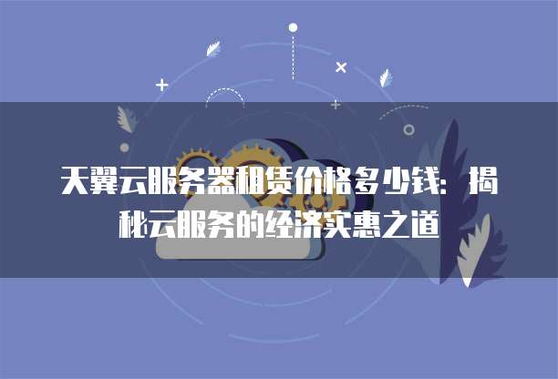 天翼云服务器租赁价格多少钱:揭秘云服务的经济实惠之道