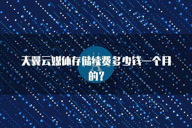 天翼云媒体存储续费多少钱一个月的?