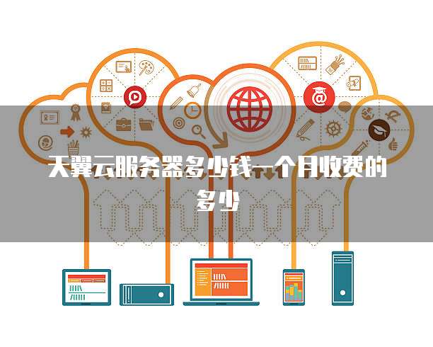 天翼云服务器多少钱一个月收费的多少