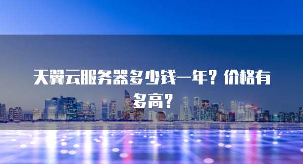天翼云服务器多少钱一年?价格有多高?