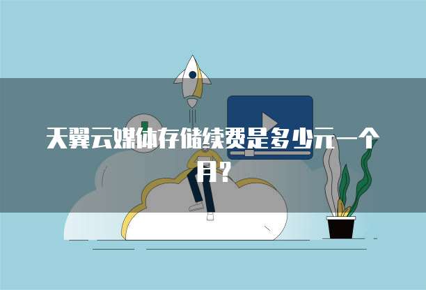 天翼云媒体存储续费是多少元一个月?