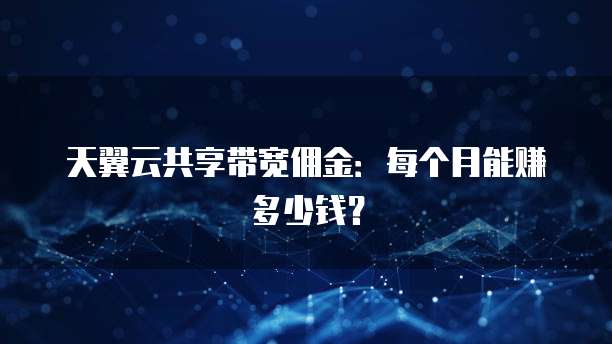 天翼云共享带宽佣金:每个月能赚多少钱?