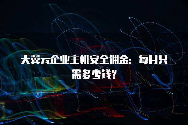 天翼云企业主机安全佣金：每月只需多少钱？