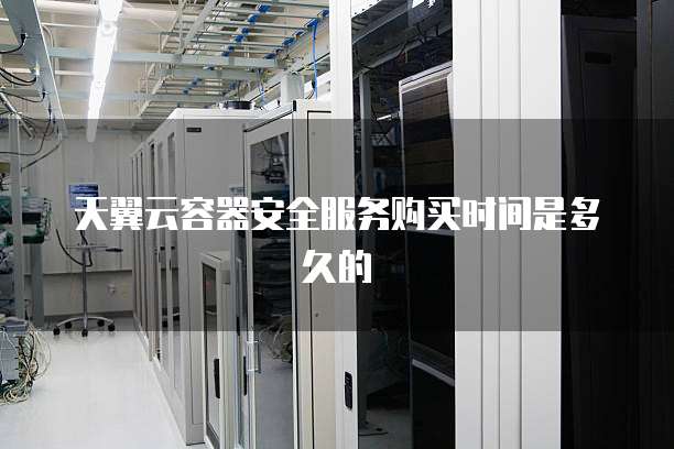 天翼云容器安全服务购买时间是多久的