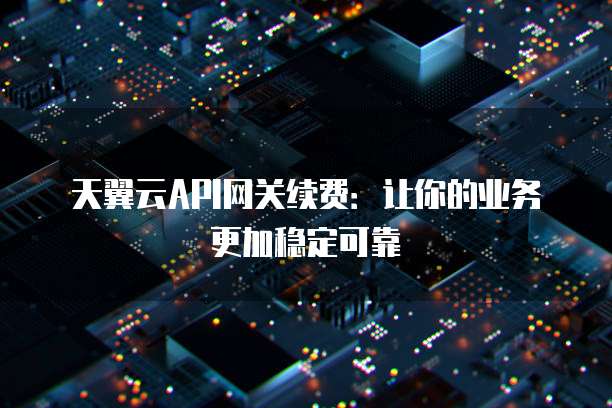 天翼云API网关续费:让你的业务更加稳定可靠