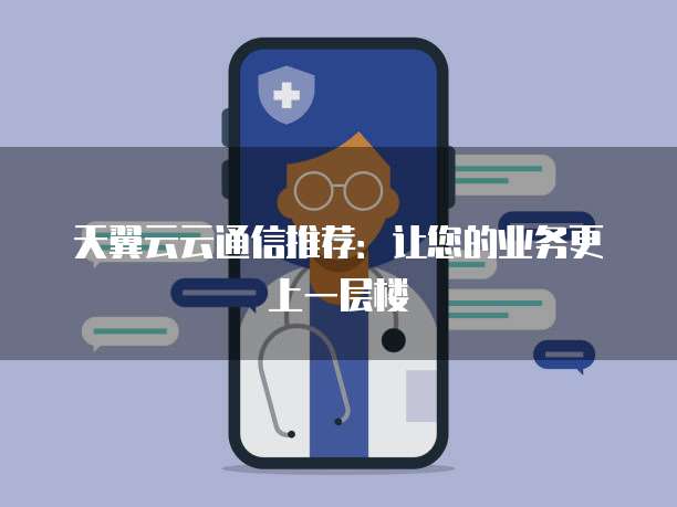 天翼云云通信推荐:让您的业务更上一层楼