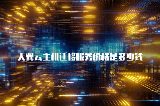 天翼云主机迁移服务价格是多少钱