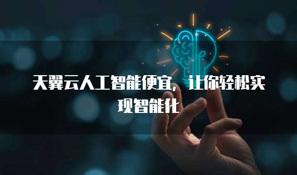 天翼云人工智能便宜,让你轻松实现智能化