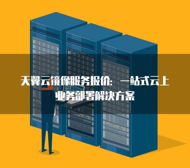天翼云镜像服务报价:一站式云上业务部署解决方案