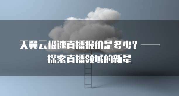 天翼云极速直播报价是多少？&mdash;&mdash;探索直播领域的新星