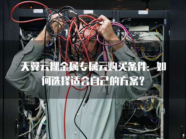 天翼云裸金属专属云购买条件：如何选择适合自己的方案？