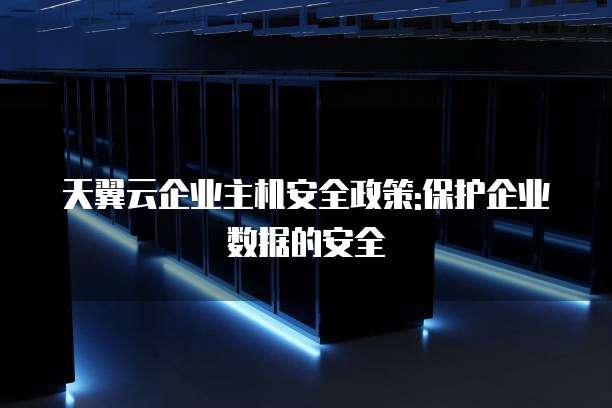 天翼云企业主机安全政策:保护企业数据的安全