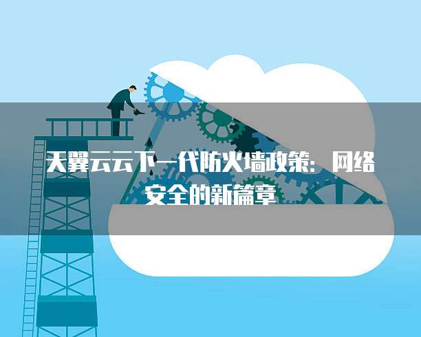 天翼云云下一代防火墙政策:网络安全的新篇章