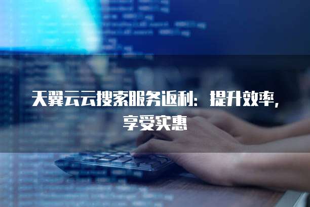 天翼云云搜索服务返利:提升效率,享受实惠