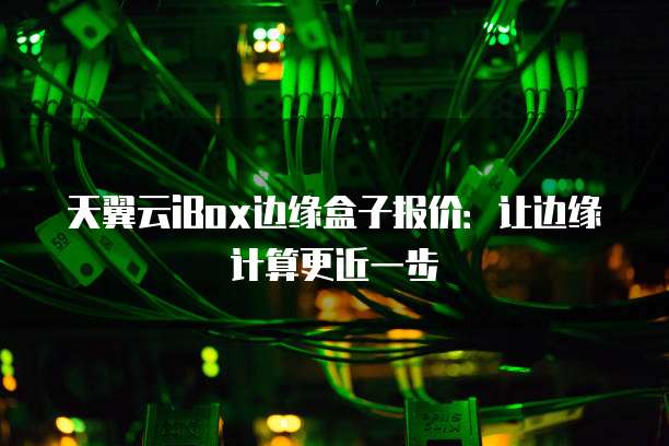 天翼云iBox边缘盒子报价:让边缘计算更近一步