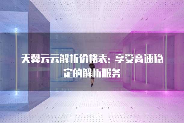 天翼云云解析价格表: 享受高速稳定的解析服务