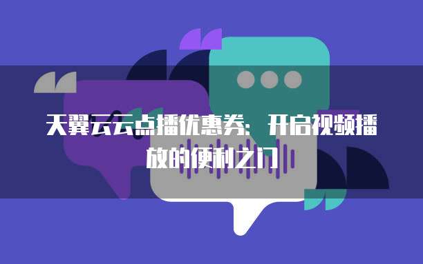 天翼云云点播优惠券:开启视频播放的便利之门