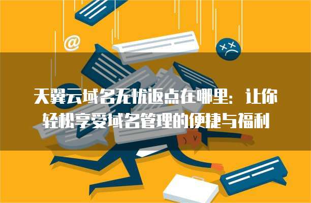 天翼云域名无忧返点在哪里:让你轻松享受域名管理的便捷与福利