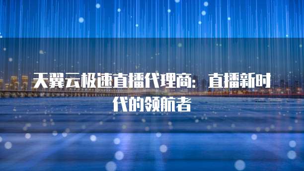 天翼云极速直播代理商：直播新时代的领航者