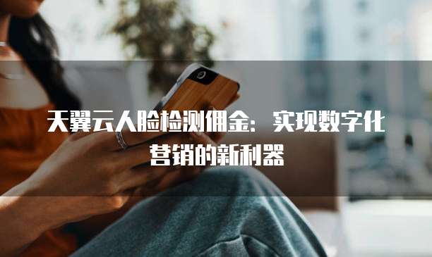 天翼云人脸检测佣金:实现数字化营销的新利器