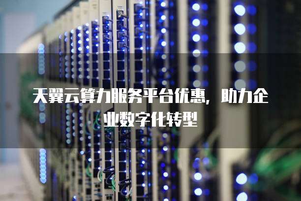 天翼云算力服务平台优惠,助力企业数字化转型