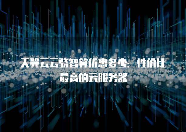 天翼云云骁智算优惠多少:性价比最高的云服务器