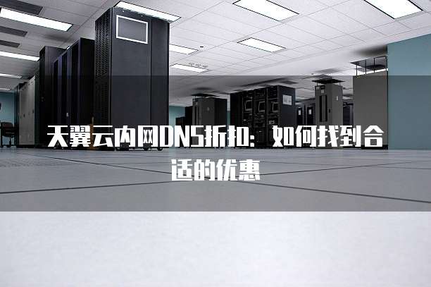 天翼云内网DNS折扣:如何找到合适的优惠