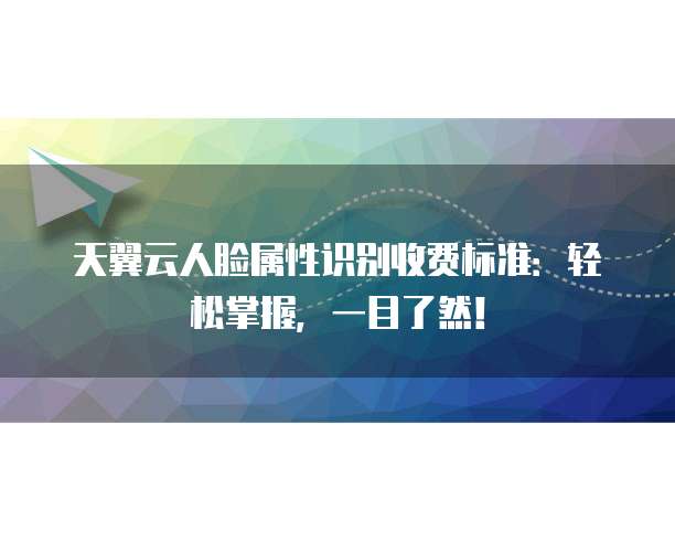 天翼云人脸属性识别收费标准：轻松掌握，一目了然！