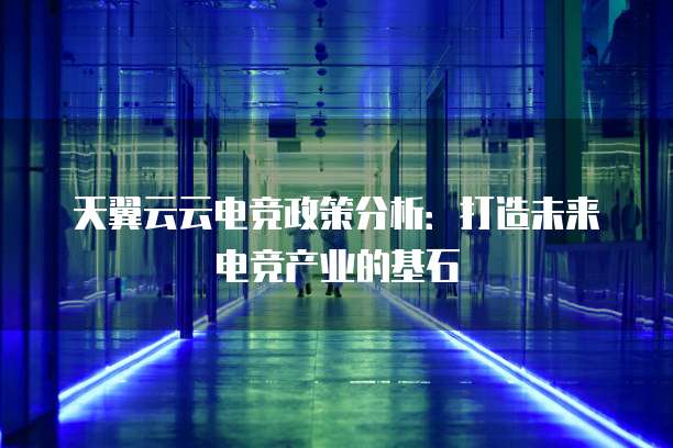 天翼云云电竞政策分析:打造未来电竞产业的基石