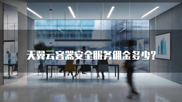 天翼云容器安全服务佣金多少?