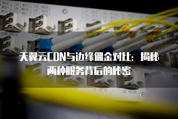 天翼云CDN与边缘佣金对比:揭秘两种服务背后的秘密