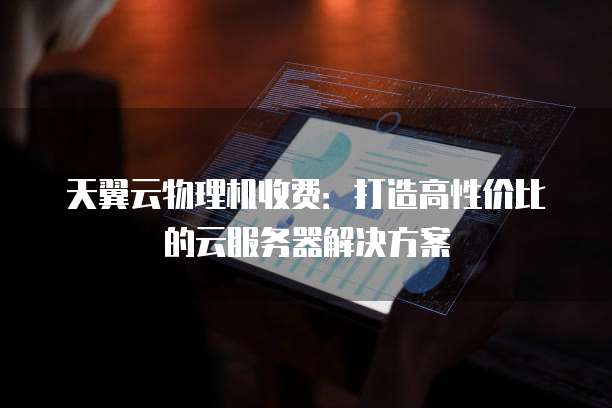 天翼云物理机收费：打造高性价比的云服务器解决方案