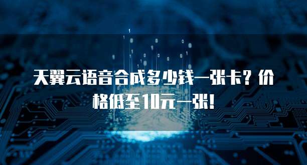 天翼云语音合成多少钱一张卡?价格低至10元一张!