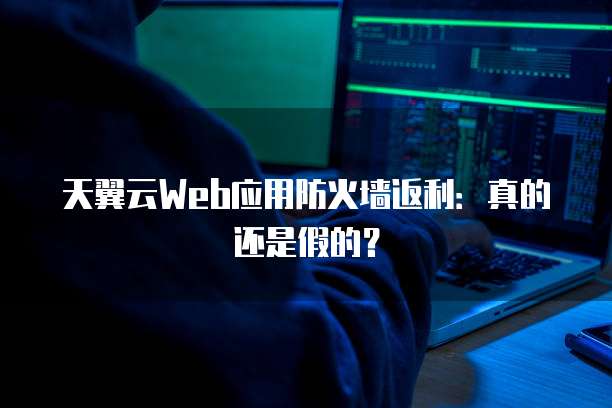 天翼云Web应用防火墙返利:真的还是假的?