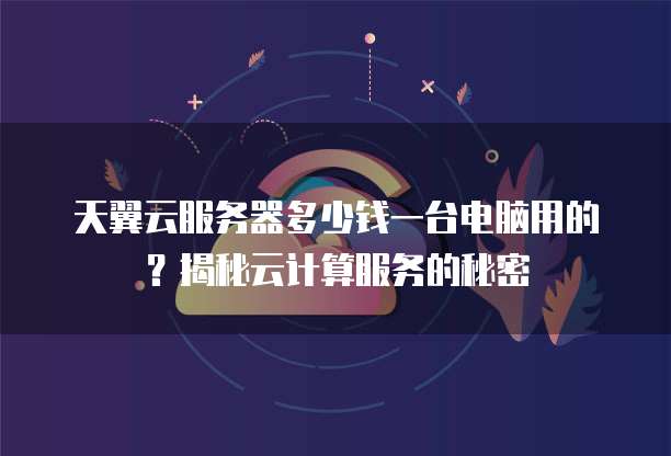 天翼云服务器多少钱一台电脑用的?揭秘云计算服务的秘密