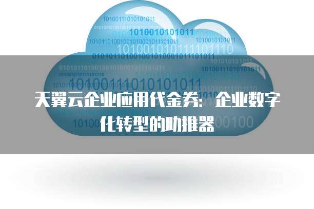 天翼云企业应用代金券:企业数字化转型的助推器